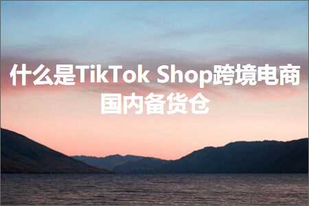 跨境电商知识:什么是TikTokShop跨境电商国内备货仓